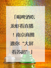 喝啤酒吃龙虾看直播！南京商圈邀你“大屏看苏超”